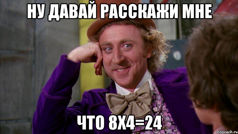 ну давай расскажи мне что 8х4=24, Мем Ну давай расскажи (Вилли Вонка)