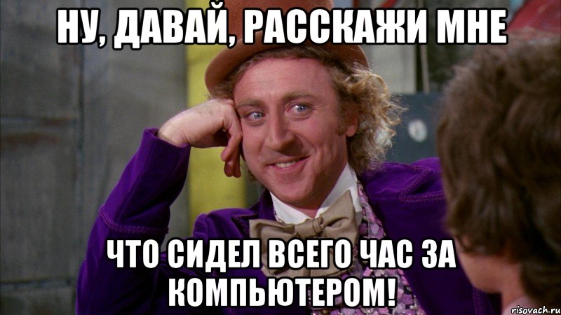 ну, давай, расскажи мне что сидел всего час за компьютером!, Мем Ну давай расскажи (Вилли Вонка)