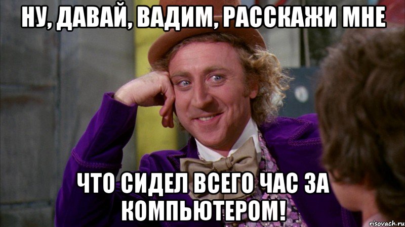 ну, давай, вадим, расскажи мне что сидел всего час за компьютером!, Мем Ну давай расскажи (Вилли Вонка)