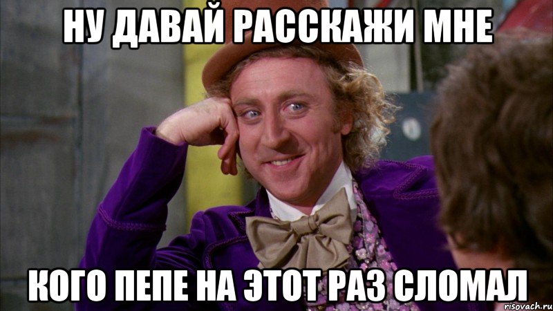 ну давай расскажи мне кого пепе на этот раз сломал, Мем Ну давай расскажи (Вилли Вонка)