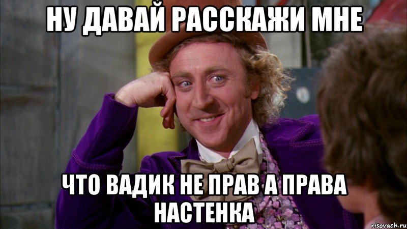 ну давай расскажи мне что вадик не прав а права настенка, Мем Ну давай расскажи (Вилли Вонка)