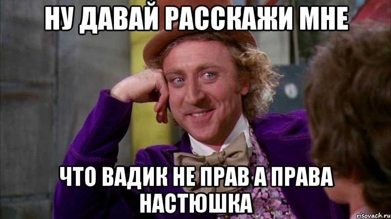 ну давай расскажи мне что вадик не прав а права настюшка, Мем Ну давай расскажи (Вилли Вонка)