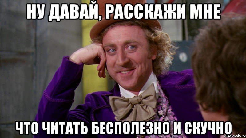 ну давай, расскажи мне что читать бесполезно и скучно, Мем Ну давай расскажи (Вилли Вонка)