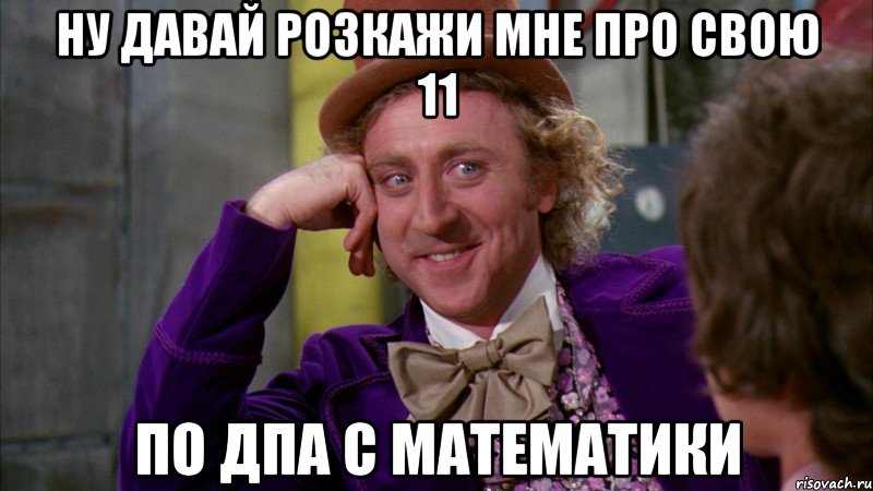 ну давай розкажи мне про свою 11 по дпа с математики, Мем Ну давай расскажи (Вилли Вонка)