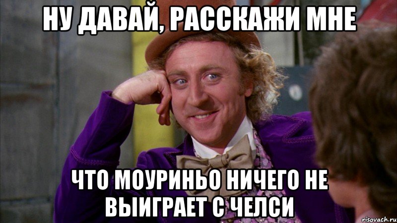 ну давай, расскажи мне что моуриньо ничего не выиграет с челси, Мем Ну давай расскажи (Вилли Вонка)