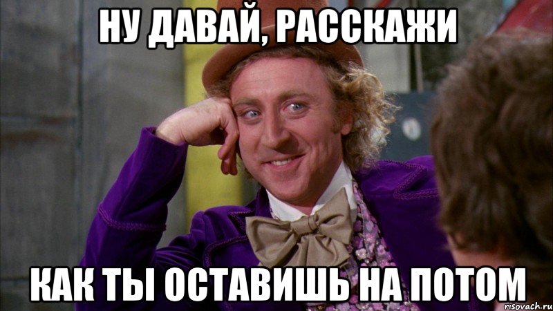 ну давай, расскажи как ты оставишь на потом, Мем Ну давай расскажи (Вилли Вонка)