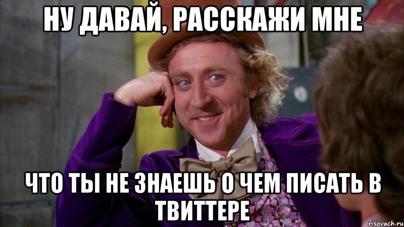 ну давай, расскажи мне что ты не знаешь о чем писать в твиттере, Мем Ну давай расскажи (Вилли Вонка)