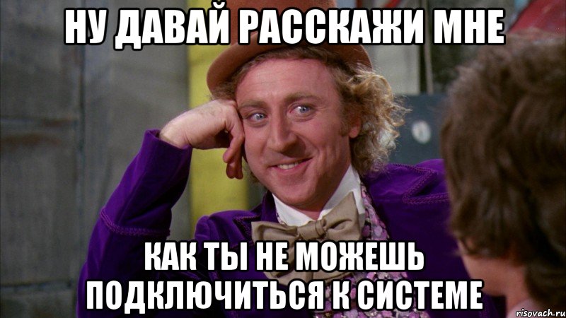 ну давай расскажи мне как ты не можешь подключиться к системе, Мем Ну давай расскажи (Вилли Вонка)