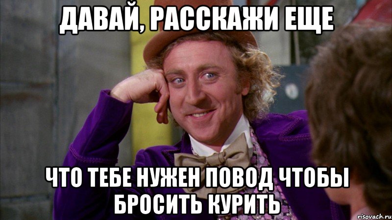 давай, расскажи еще что тебе нужен повод чтобы бросить курить, Мем Ну давай расскажи (Вилли Вонка)