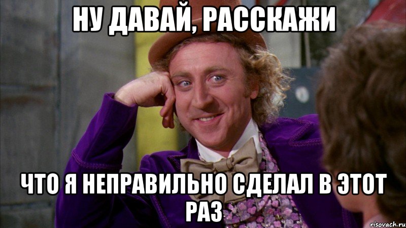 ну давай, расскажи что я неправильно сделал в этот раз, Мем Ну давай расскажи (Вилли Вонка)