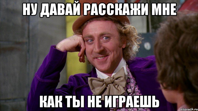 ну давай расскажи мне как ты не играешь, Мем Ну давай расскажи (Вилли Вонка)