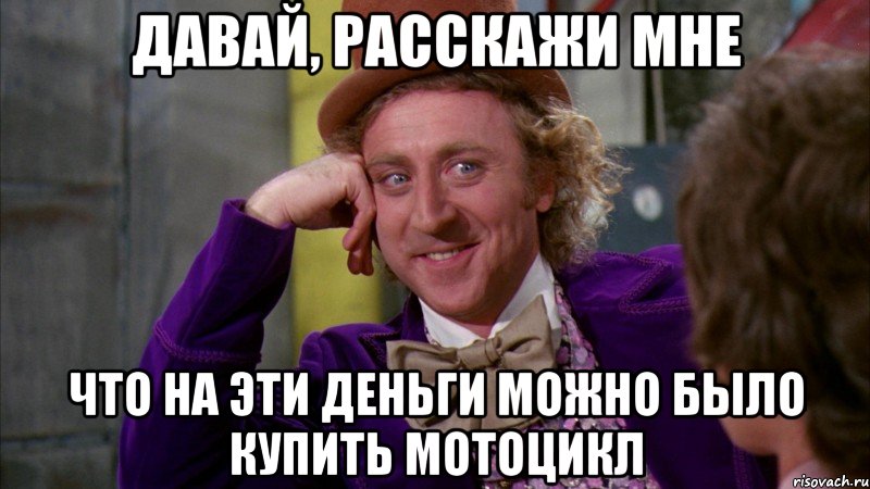 давай, расскажи мне что на эти деньги можно было купить мотоцикл, Мем Ну давай расскажи (Вилли Вонка)