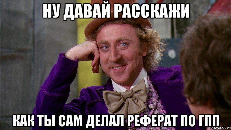 ну давай расскажи как ты сам делал реферат по гпп, Мем Ну давай расскажи (Вилли Вонка)