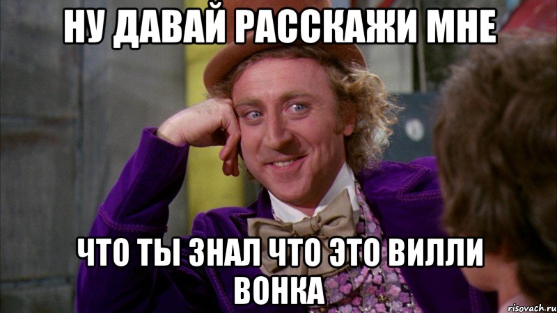 ну давай расскажи мне что ты знал что это вилли вонка, Мем Ну давай расскажи (Вилли Вонка)