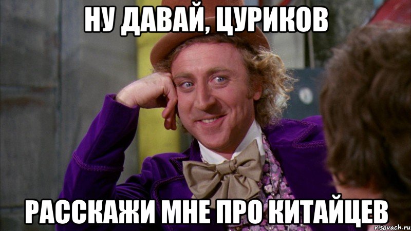 ну давай, цуриков расскажи мне про китайцев, Мем Ну давай расскажи (Вилли Вонка)