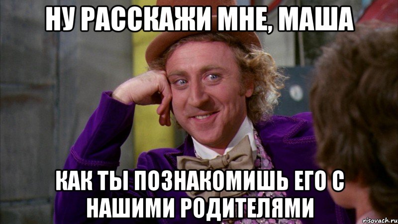 ну расскажи мне, маша как ты познакомишь его с нашими родителями, Мем Ну давай расскажи (Вилли Вонка)