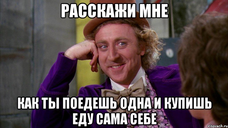 расскажи мне как ты поедешь одна и купишь еду сама себе, Мем Ну давай расскажи (Вилли Вонка)