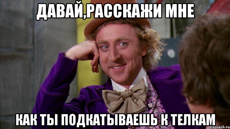 давай,расскажи мне как ты подкатываешь к телкам, Мем Ну давай расскажи (Вилли Вонка)