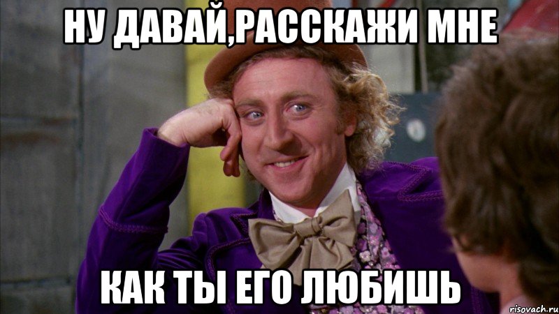 ну давай,расскажи мне как ты его любишь, Мем Ну давай расскажи (Вилли Вонка)