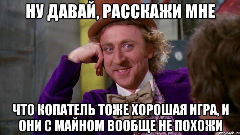 ну давай, расскажи мне что копатель тоже хорошая игра, и они с майном вообще не похожи, Мем Ну давай расскажи (Вилли Вонка)