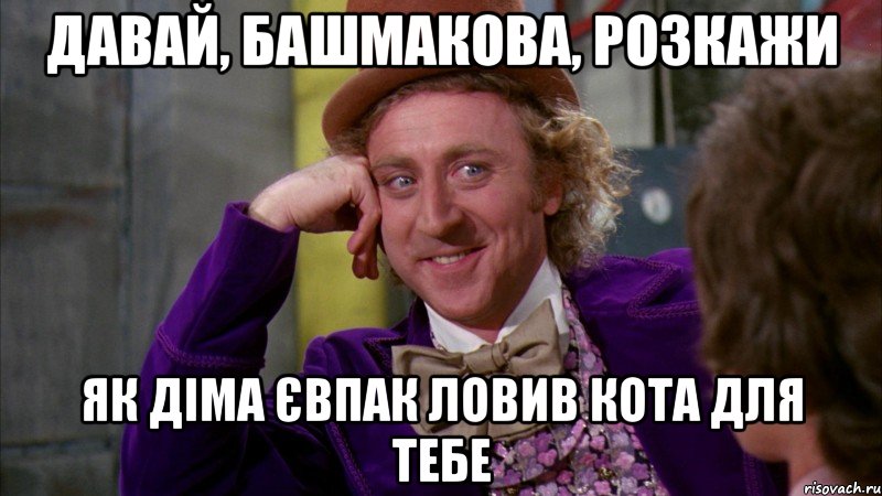 давай, башмакова, розкажи як діма євпак ловив кота для тебе, Мем Ну давай расскажи (Вилли Вонка)