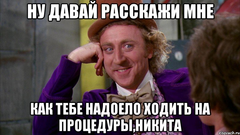 ну давай расскажи мне как тебе надоело ходить на процедуры,никита, Мем Ну давай расскажи (Вилли Вонка)