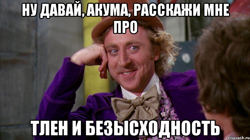 ну давай, акума, расскажи мне про тлен и безысходность, Мем Ну давай расскажи (Вилли Вонка)