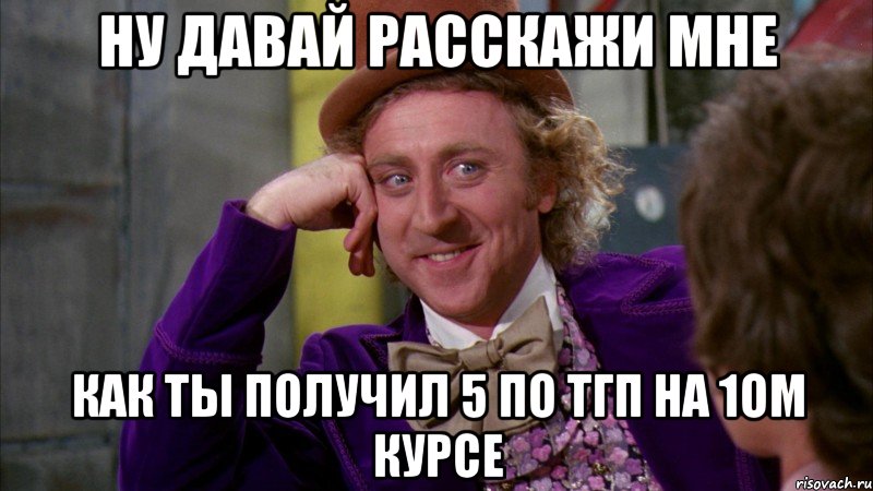 ну давай расскажи мне как ты получил 5 по тгп на 1ом курсе, Мем Ну давай расскажи (Вилли Вонка)