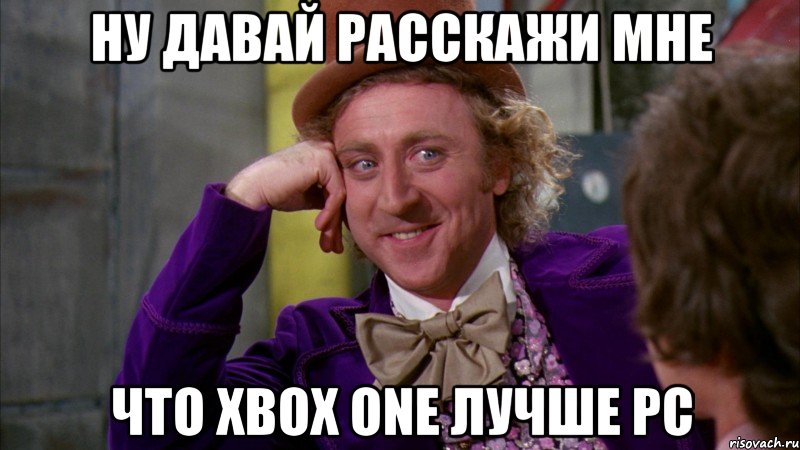 ну давай расскажи мне что xbox one лучше pc, Мем Ну давай расскажи (Вилли Вонка)