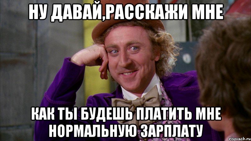 ну давай,расскажи мне как ты будешь платить мне нормальную зарплату, Мем Ну давай расскажи (Вилли Вонка)