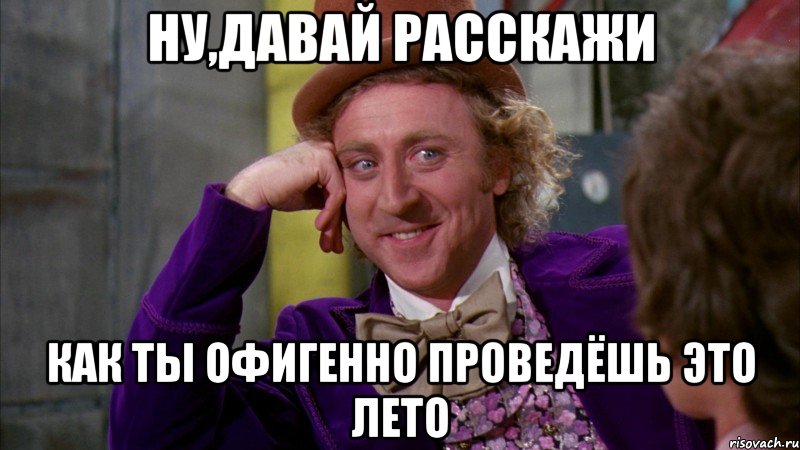 ну,давай расскажи как ты офигенно проведёшь это лето, Мем Ну давай расскажи (Вилли Вонка)