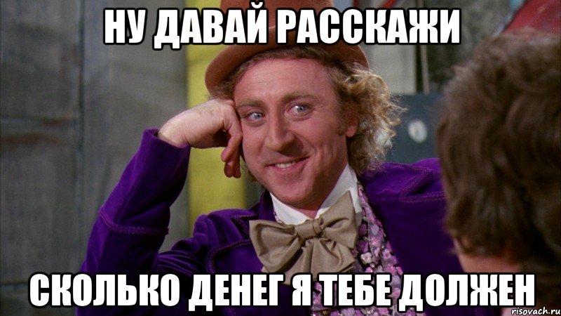 ну давай расскажи сколько денег я тебе должен, Мем Ну давай расскажи (Вилли Вонка)