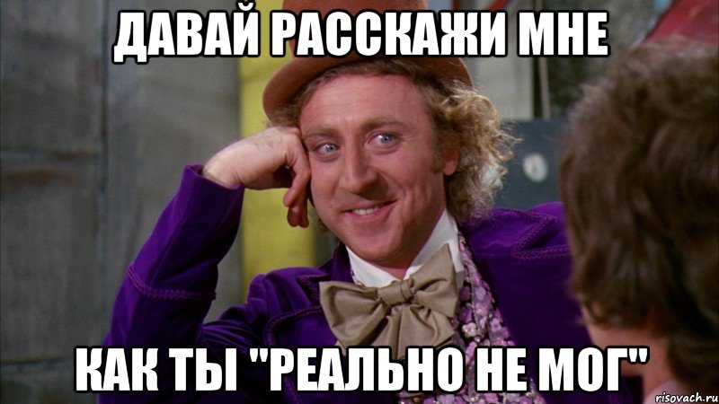 давай расскажи мне как ты "реально не мог", Мем Ну давай расскажи (Вилли Вонка)