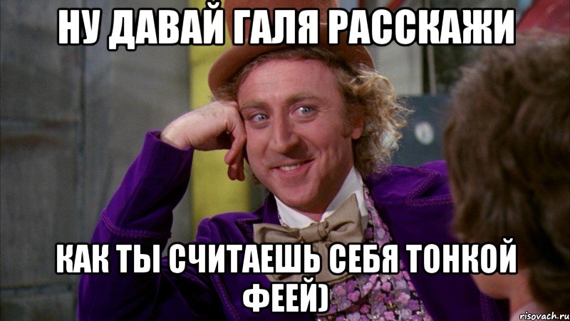 ну давай галя расскажи как ты считаешь себя тонкой феей), Мем Ну давай расскажи (Вилли Вонка)