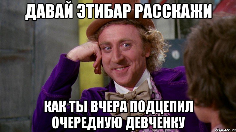 давай этибар расскажи как ты вчера подцепил очередную девченку, Мем Ну давай расскажи (Вилли Вонка)