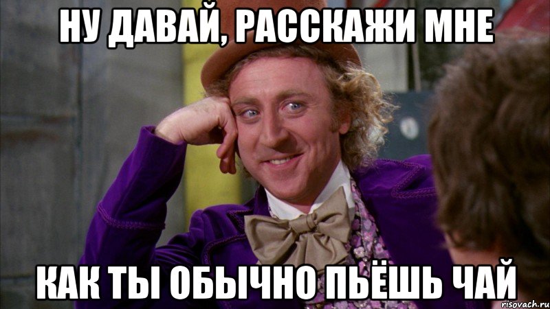 ну давай, расскажи мне как ты обычно пьёшь чай, Мем Ну давай расскажи (Вилли Вонка)