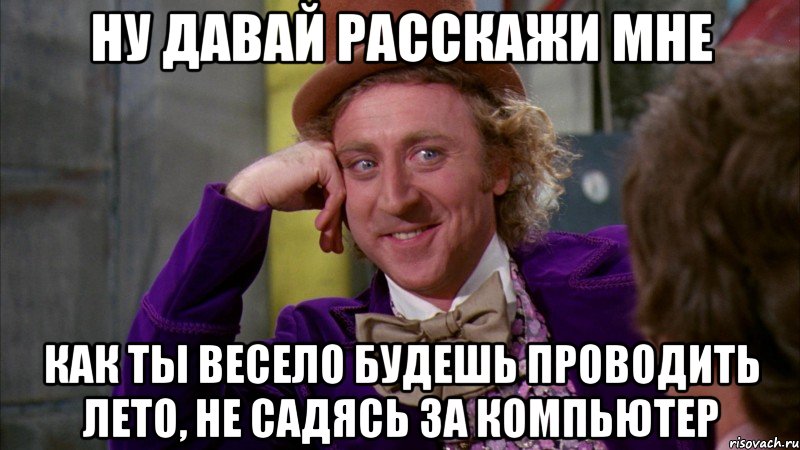 ну давай расскажи мне как ты весело будешь проводить лето, не садясь за компьютер, Мем Ну давай расскажи (Вилли Вонка)