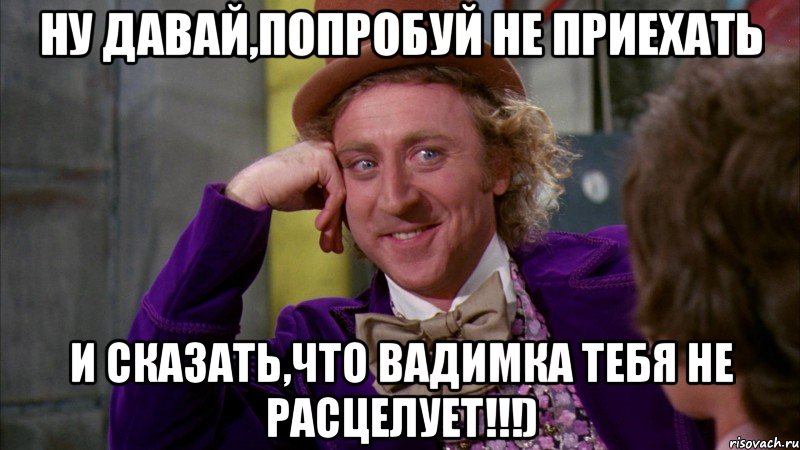 ну давай,попробуй не приехать и сказать,что вадимка тебя не расцелует!!!), Мем Ну давай расскажи (Вилли Вонка)