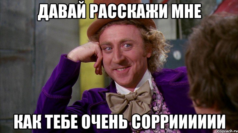 давай расскажи мне как тебе очень соррииииии, Мем Ну давай расскажи (Вилли Вонка)