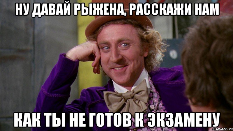 ну давай рыжена, расскажи нам как ты не готов к экзамену, Мем Ну давай расскажи (Вилли Вонка)