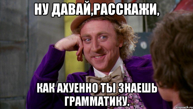 ну давай,расскажи, как ахуенно ты знаешь грамматику., Мем Ну давай расскажи (Вилли Вонка)