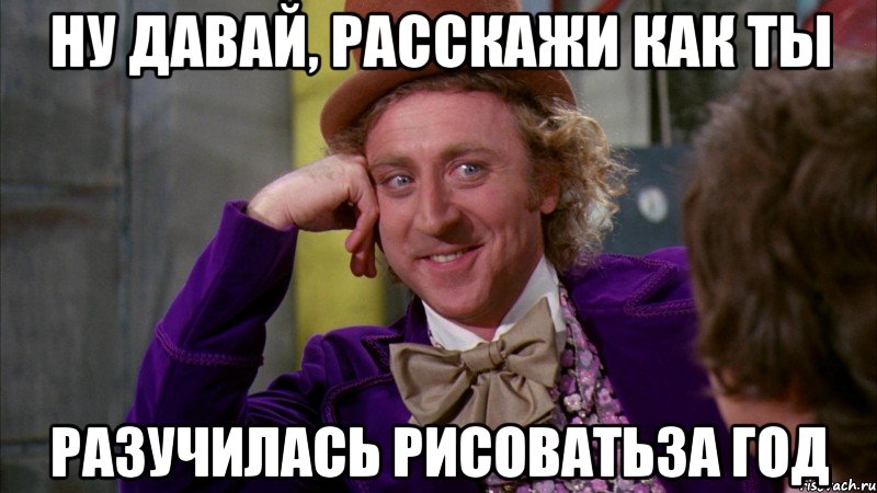 ну давай, расскажи как ты разучилась рисоватьза год, Мем Ну давай расскажи (Вилли Вонка)