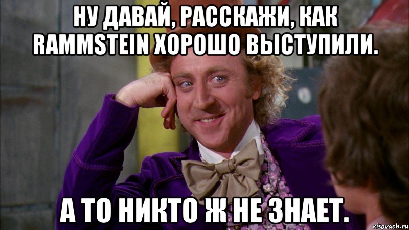 ну давай, расскажи, как rammstein хорошо выступили. а то никто ж не знает., Мем Ну давай расскажи (Вилли Вонка)