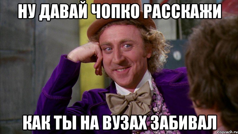 ну давай чопко расскажи как ты на вузах забивал, Мем Ну давай расскажи (Вилли Вонка)