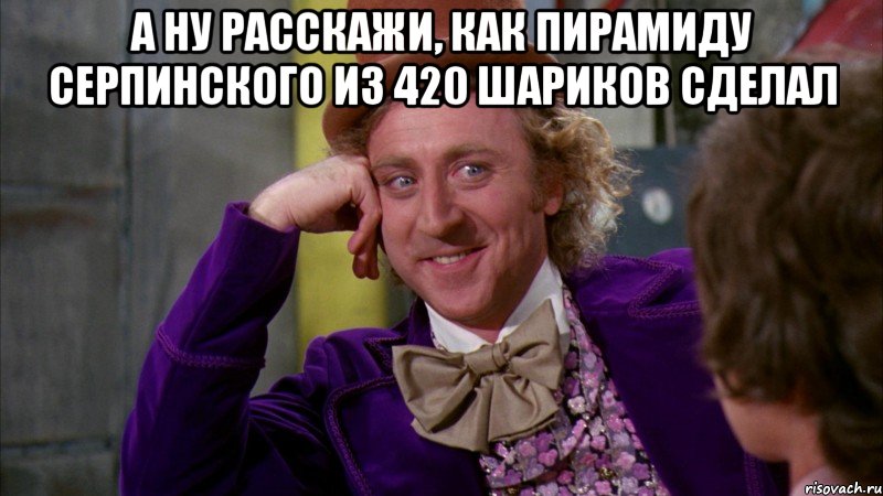 а ну расскажи, как пирамиду серпинского из 420 шариков сделал , Мем Ну давай расскажи (Вилли Вонка)