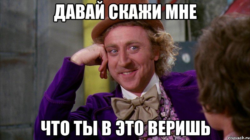 давай скажи мне что ты в это веришь, Мем Ну давай расскажи (Вилли Вонка)