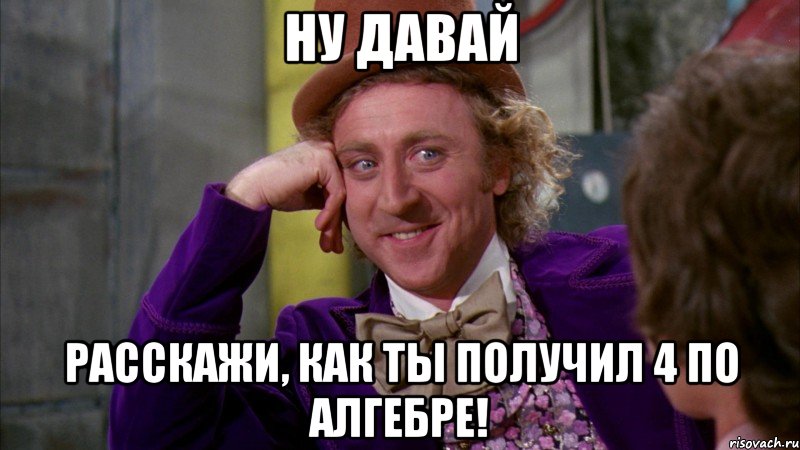 ну давай расскажи, как ты получил 4 по алгебре!, Мем Ну давай расскажи (Вилли Вонка)