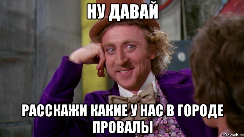 ну давай расскажи какие у нас в городе провалы, Мем Ну давай расскажи (Вилли Вонка)