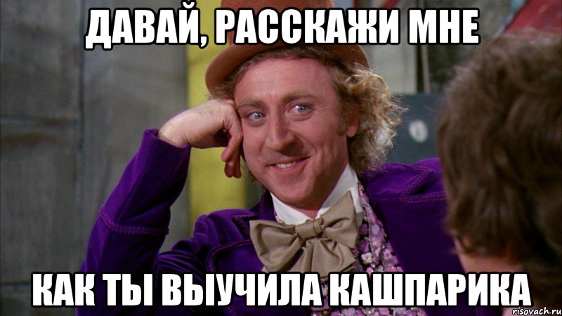 давай, расскажи мне как ты выучила кашпарика, Мем Ну давай расскажи (Вилли Вонка)