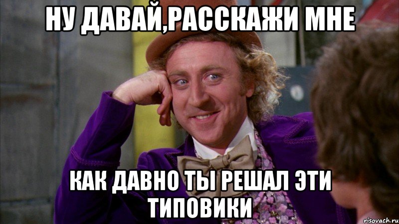 ну давай,расскажи мне как давно ты решал эти типовики, Мем Ну давай расскажи (Вилли Вонка)